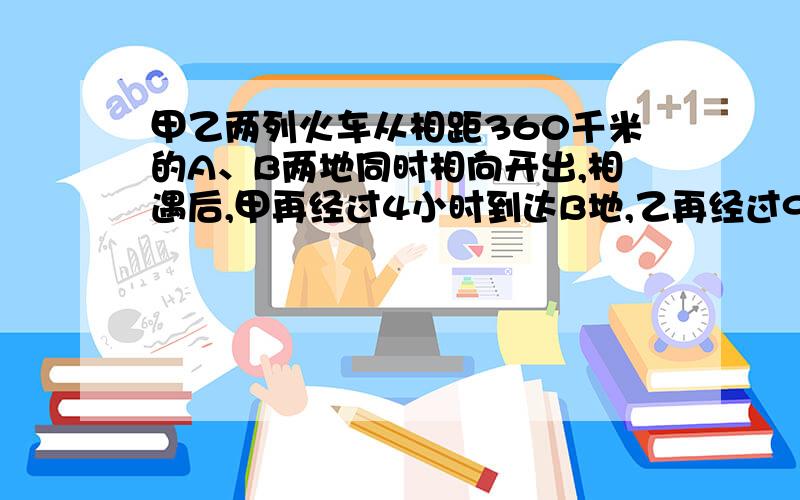 甲乙两列火车从相距360千米的A、B两地同时相向开出,相遇后,甲再经过4小时到达B地,乙再经过9小时到达A地