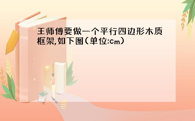 王师傅要做一个平行四边形木质框架,如下图(单位:cm)