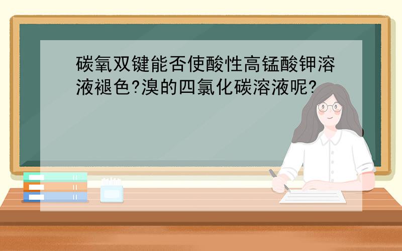 碳氧双键能否使酸性高锰酸钾溶液褪色?溴的四氯化碳溶液呢?