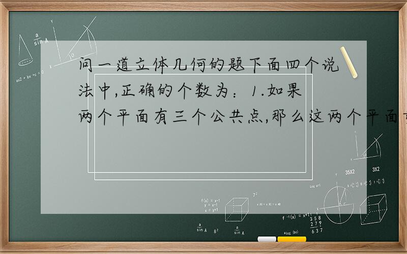 问一道立体几何的题下面四个说法中,正确的个数为：1.如果两个平面有三个公共点,那么这两个平面重合2两条直线可以确定一个平