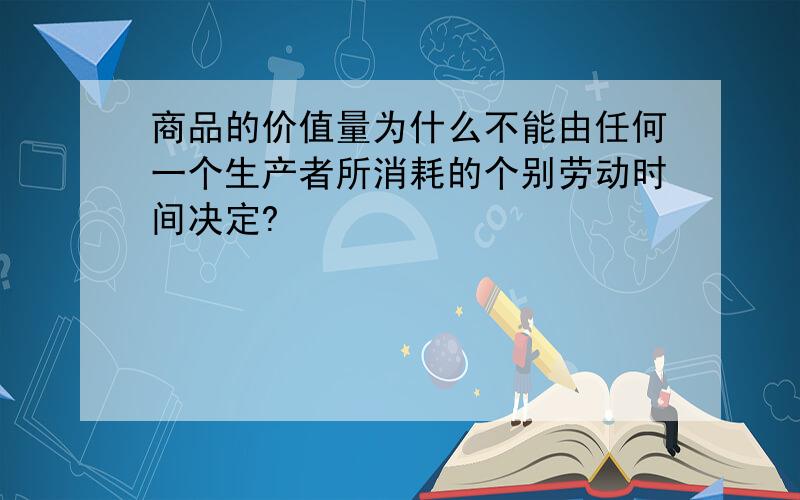 商品的价值量为什么不能由任何一个生产者所消耗的个别劳动时间决定?