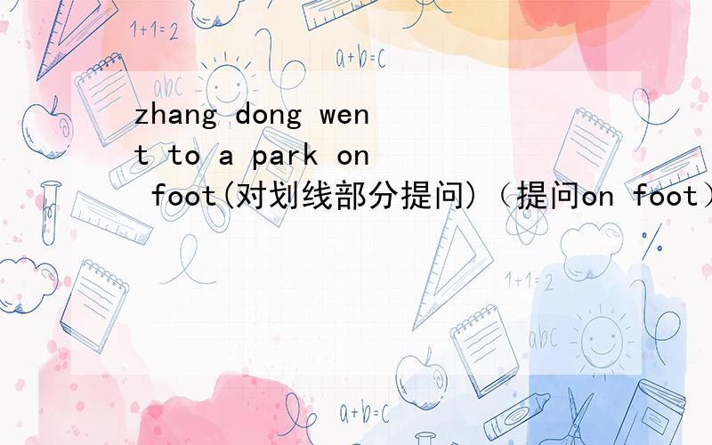 zhang dong went to a park on foot(对划线部分提问)（提问on foot） I saw