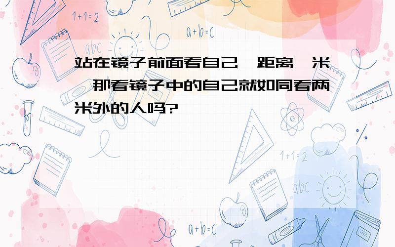 站在镜子前面看自己,距离一米,那看镜子中的自己就如同看两米外的人吗?