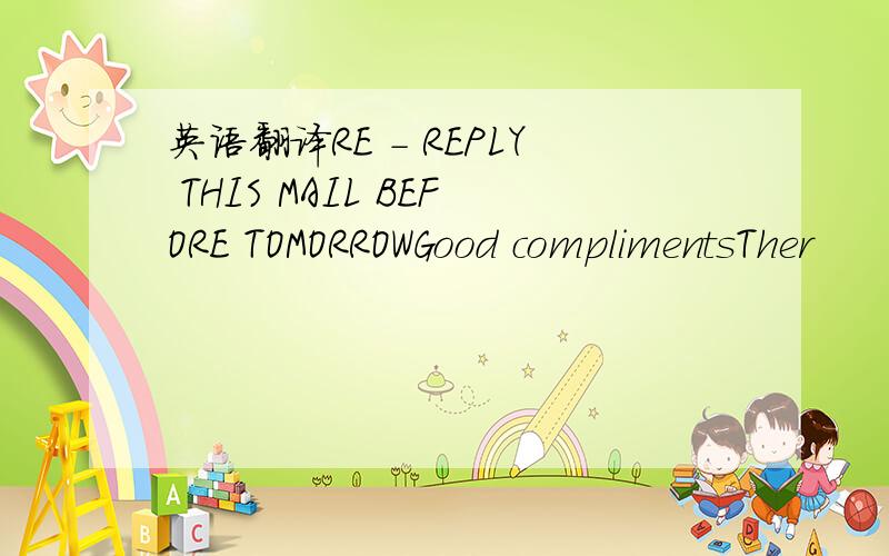 英语翻译RE - REPLY THIS MAIL BEFORE TOMORROWGood complimentsTher