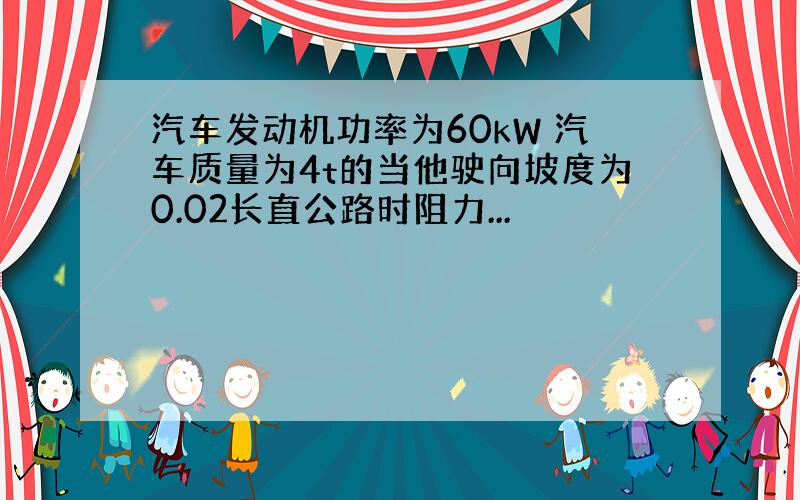 汽车发动机功率为60kW 汽车质量为4t的当他驶向坡度为0.02长直公路时阻力...