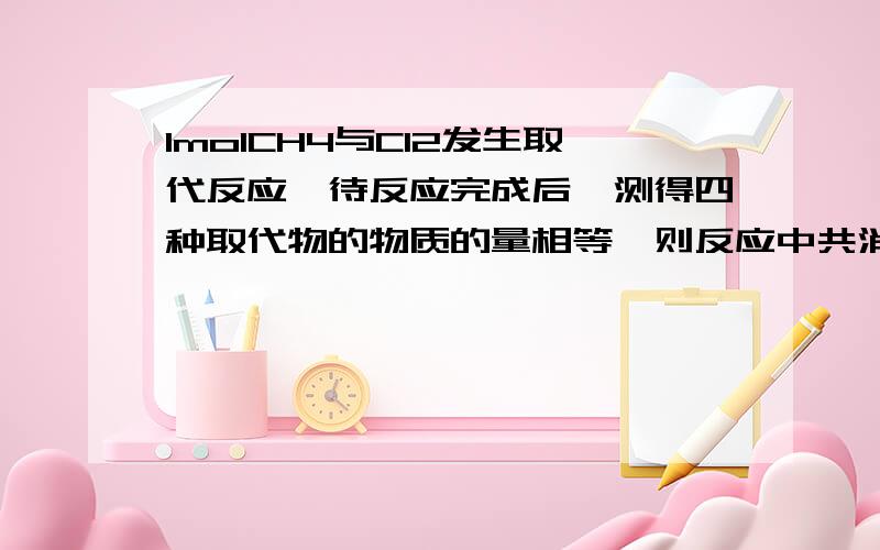 1molCH4与Cl2发生取代反应,待反应完成后,测得四种取代物的物质的量相等,则反应中共消耗Cl2为多少?