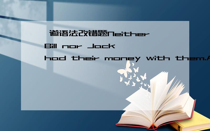 一道语法改错题Neither Bill nor Jack had their money with them.A.Nei