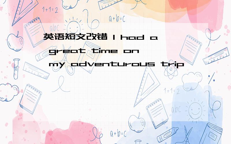 英语短文改错 l had a great time on my adventurous trip