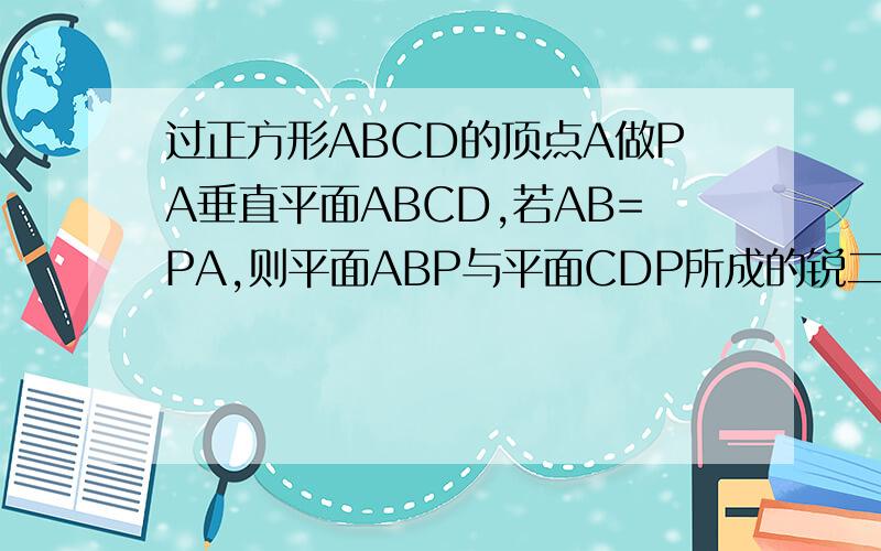 过正方形ABCD的顶点A做PA垂直平面ABCD,若AB=PA,则平面ABP与平面CDP所成的锐二面角为多少