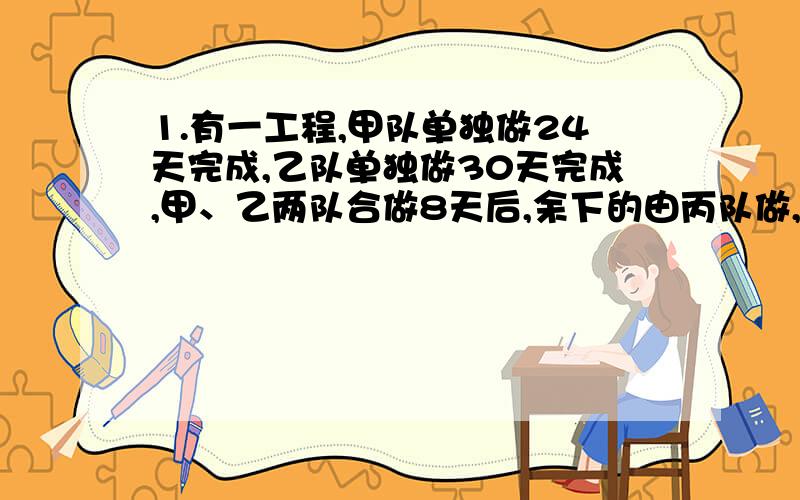 1.有一工程,甲队单独做24天完成,乙队单独做30天完成,甲、乙两队合做8天后,余下的由丙队做,又做了6天才完成.这个工