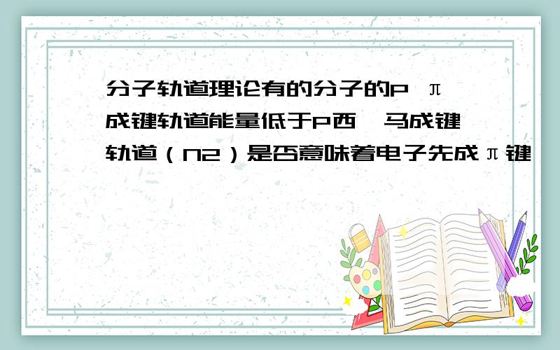 分子轨道理论有的分子的P π成键轨道能量低于P西伽马成键轨道（N2）是否意味着电子先成π键