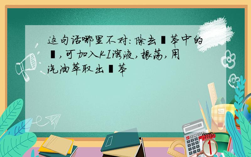 这句话哪里不对：除去溴苯中的溴,可加入KI溶液,振荡,用汽油萃取出溴苯