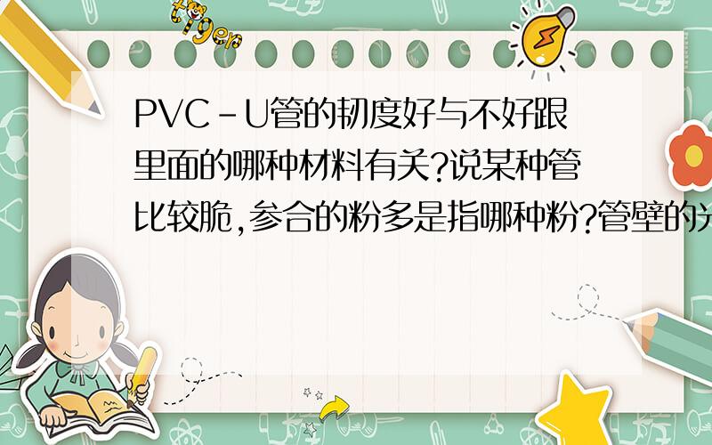 PVC-U管的韧度好与不好跟里面的哪种材料有关?说某种管比较脆,参合的粉多是指哪种粉?管壁的光泽好是多加了什么原料?