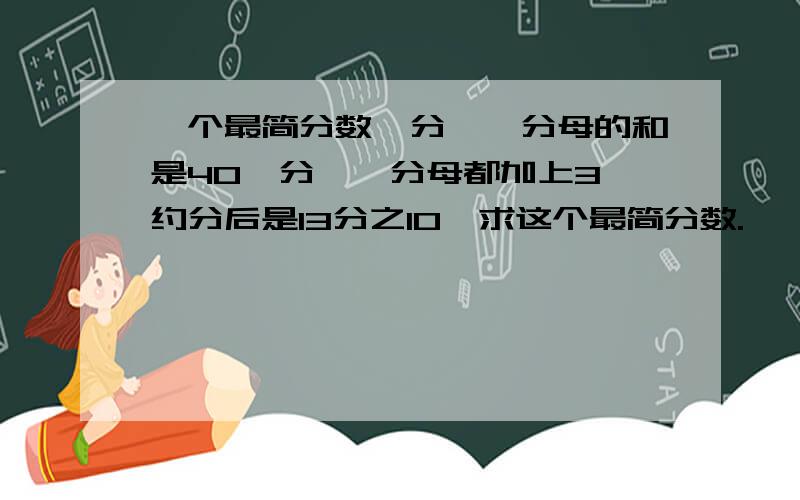 一个最简分数,分孑、分母的和是40,分孑、分母都加上3,约分后是13分之10,求这个最简分数.