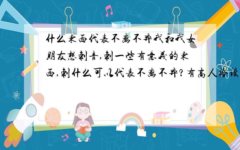 什么东西代表不离不弃我和我女朋友想刺青,刺一些有意义的东西,刺什么可以代表不离不弃?有高人给设计一个图按也可以,图按里面