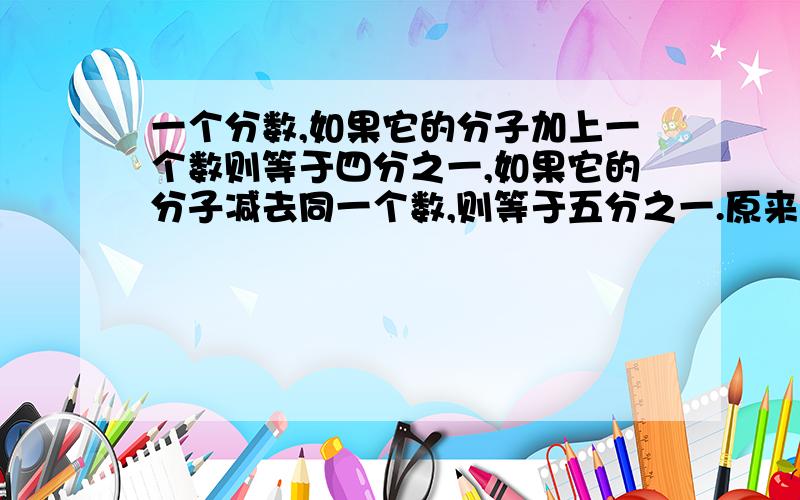 一个分数,如果它的分子加上一个数则等于四分之一,如果它的分子减去同一个数,则等于五分之一.原来这个分数