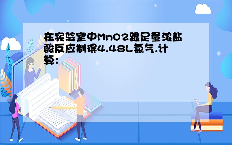 在实验室中MnO2跟足量浓盐酸反应制得4.48L氯气.计算：