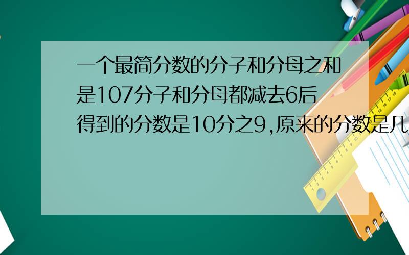 一个最简分数的分子和分母之和是107分子和分母都减去6后得到的分数是10分之9,原来的分数是几分之几