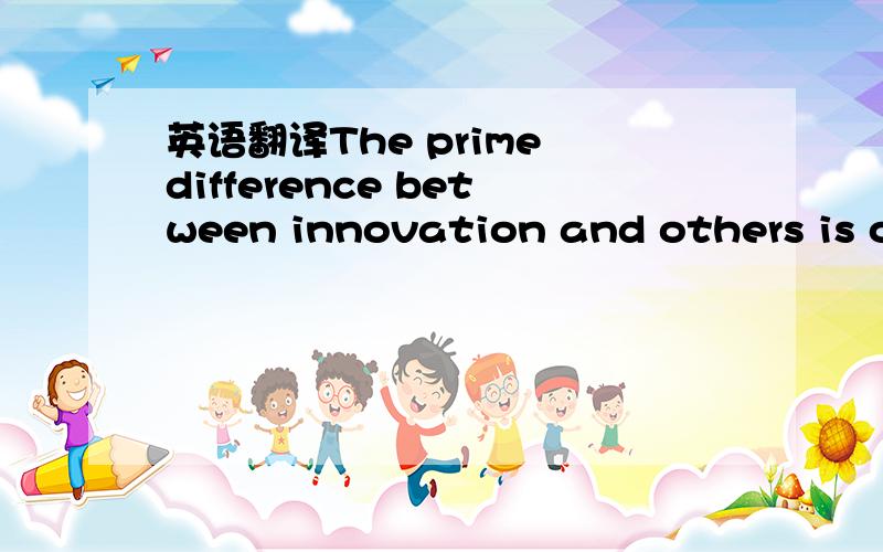 英语翻译The prime difference between innovation and others is on