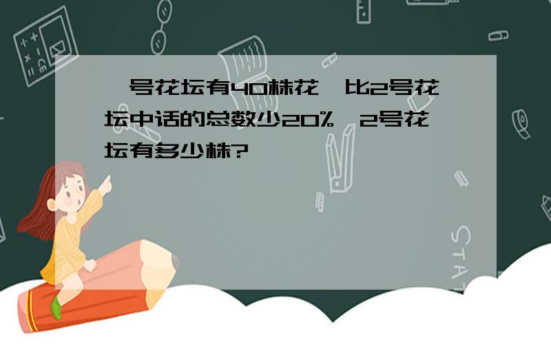 一号花坛有40株花,比2号花坛中话的总数少20%,2号花坛有多少株?