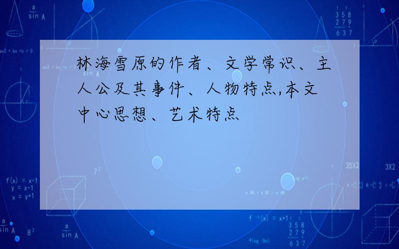 林海雪原的作者、文学常识、主人公及其事件、人物特点,本文中心思想、艺术特点