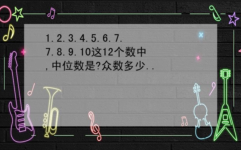 1.2.3.4.5.6.7.7.8.9.10这12个数中,中位数是?众数多少..