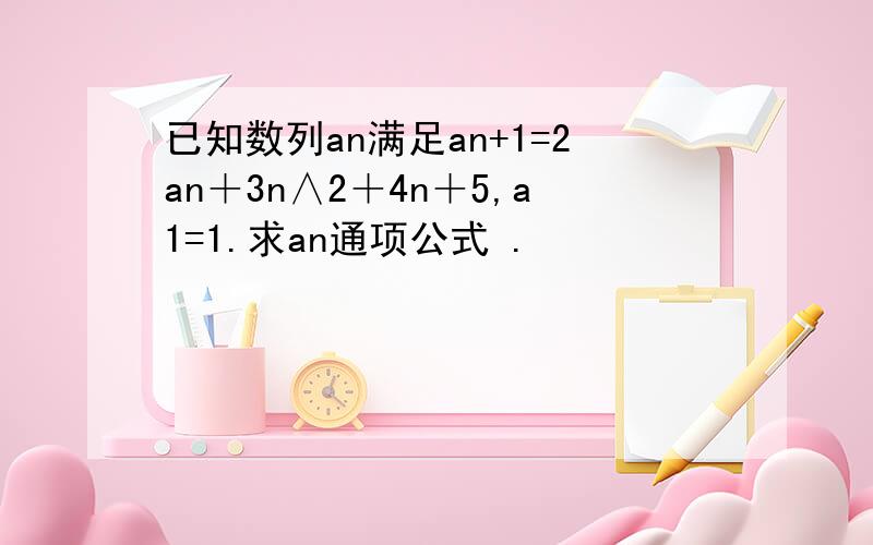 已知数列an满足an+1=2an＋3n∧2＋4n＋5,a1=1.求an通项公式 .