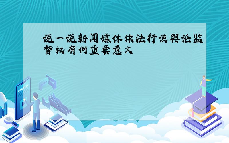 说一说新闻媒体依法行使舆论监督权有何重要意义