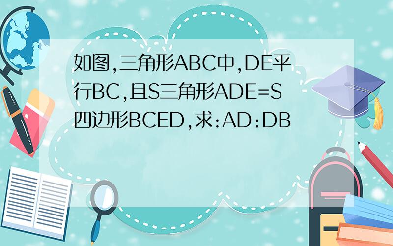 如图,三角形ABC中,DE平行BC,且S三角形ADE=S四边形BCED,求:AD:DB