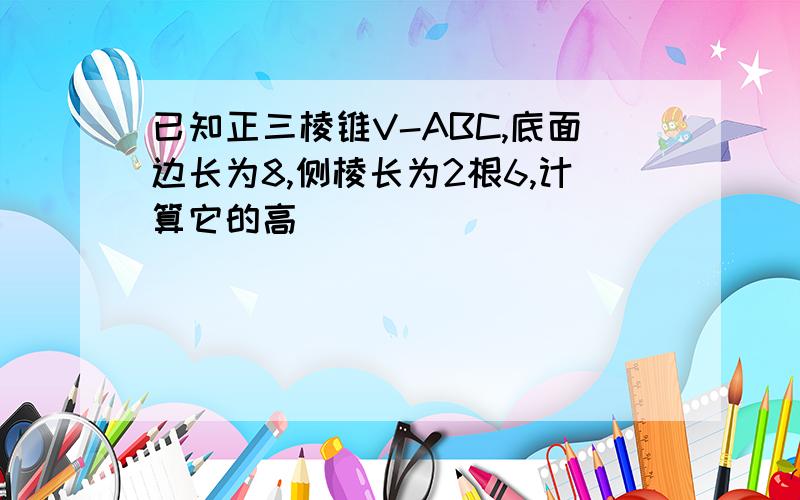 已知正三棱锥V-ABC,底面边长为8,侧棱长为2根6,计算它的高