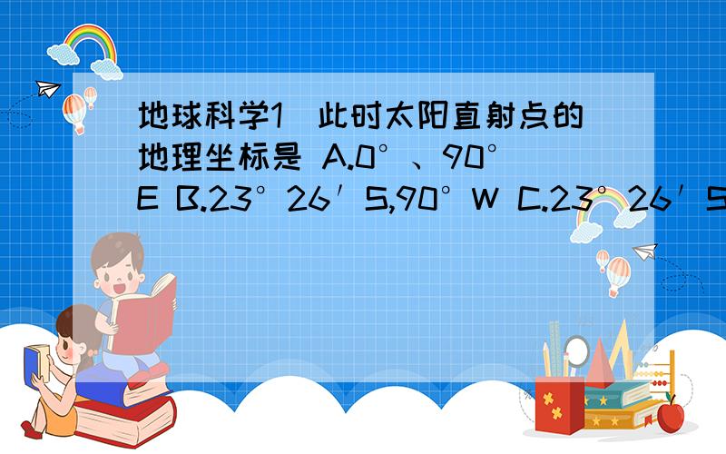 地球科学1．此时太阳直射点的地理坐标是 A.0°、90°E B.23°26′S,90°W C.23°26′S,180°