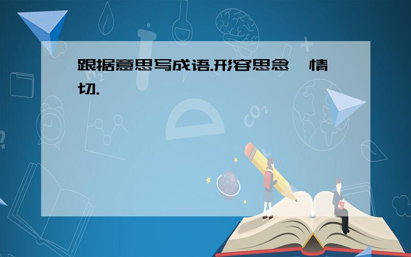 跟据意思写成语.形容思念、情切.