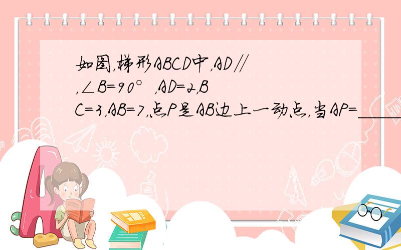 如图，梯形ABCD中，AD∥，∠B=90°，AD=2，BC=3，AB=7，点P是AB边上一动点，当AP=______时，