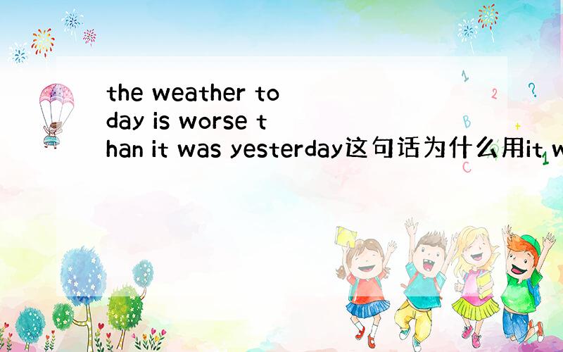 the weather today is worse than it was yesterday这句话为什么用it wa