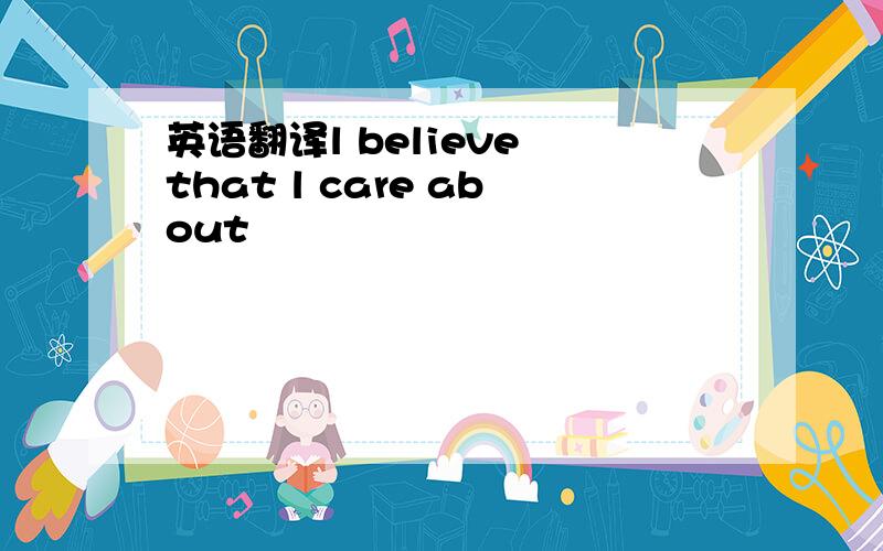 英语翻译l believe that l care about