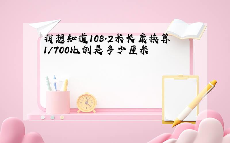 我想知道108.2米长度换算1/700比例是多少厘米