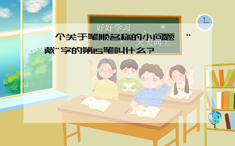 一个关于笔顺名称的小问题,“戴”字的第15笔叫什么?