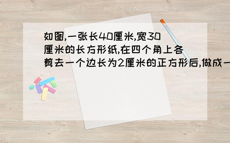 如图,一张长40厘米,宽30厘米的长方形纸,在四个角上各剪去一个边长为2厘米的正方形后,做成一个无盖的