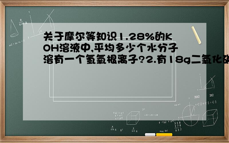 关于摩尔等知识1.28%的KOH溶液中,平均多少个水分子溶有一个氢氧根离子?2.有18g二氧化碳和一氧化碳的混合气体,完