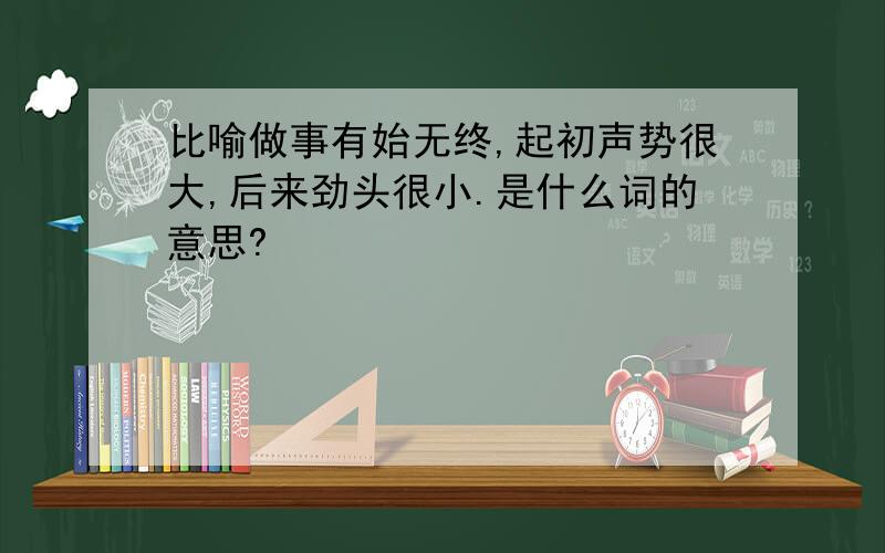 比喻做事有始无终,起初声势很大,后来劲头很小.是什么词的意思?