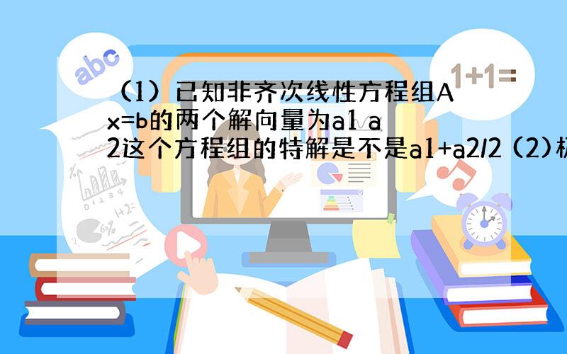 （1）已知非齐次线性方程组Ax=b的两个解向量为a1 a2这个方程组的特解是不是a1+a2/2 (2)极大无关组的个数是