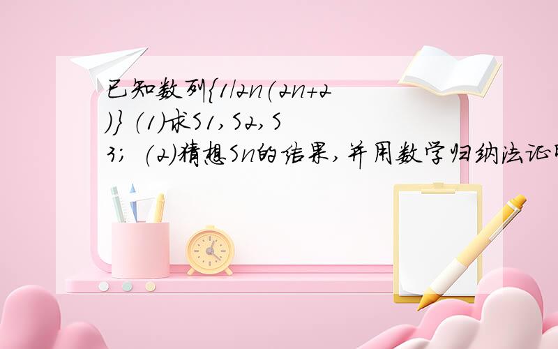 已知数列｛1/2n(2n+2)｝ （1）求S1,S2,S3; (2)猜想Sn的结果,并用数学归纳法证明