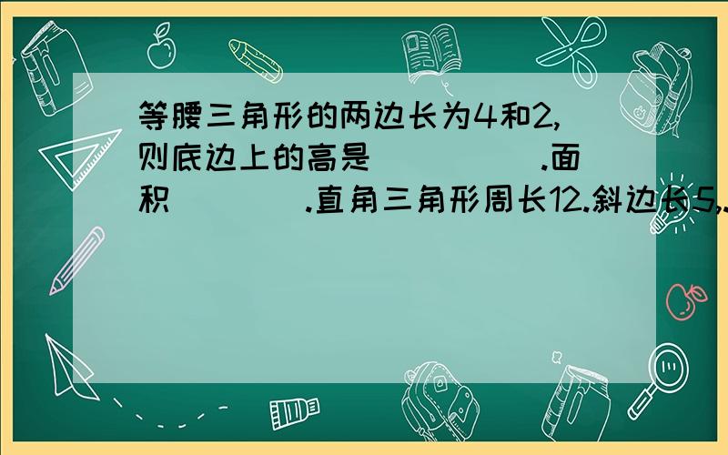 等腰三角形的两边长为4和2,则底边上的高是_____.面积____.直角三角形周长12.斜边长5,.求直角三角形的