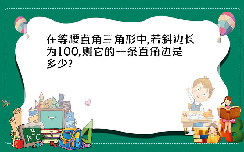 在等腰直角三角形中,若斜边长为100,则它的一条直角边是多少?