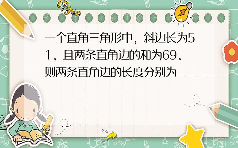 一个直角三角形中，斜边长为51，且两条直角边的和为69，则两条直角边的长度分别为______．