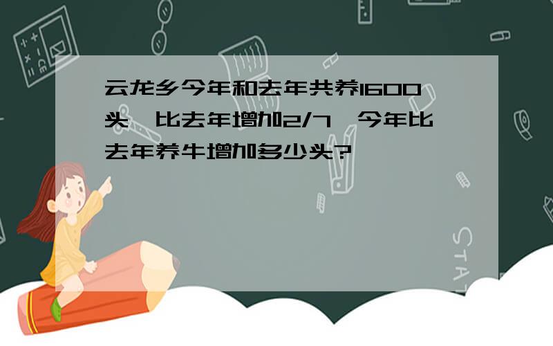 云龙乡今年和去年共养1600头,比去年增加2/7,今年比去年养牛增加多少头?