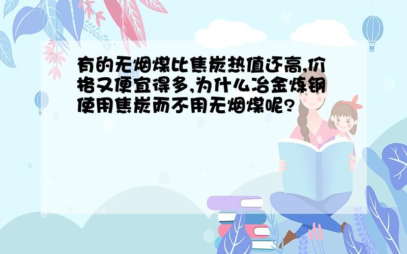 有的无烟煤比焦炭热值还高,价格又便宜得多,为什么冶金炼钢使用焦炭而不用无烟煤呢?