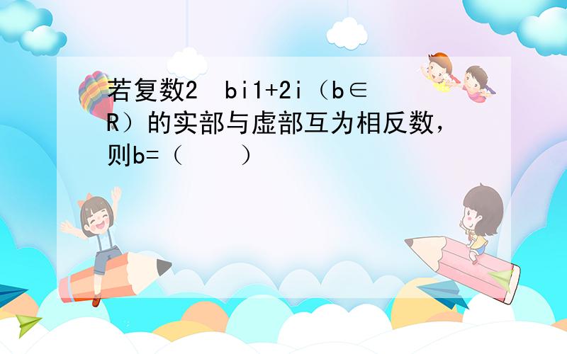 若复数2−bi1+2i（b∈R）的实部与虚部互为相反数，则b=（　　）