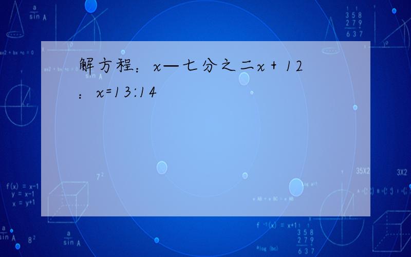 解方程：x—七分之二x＋12：x=13:14