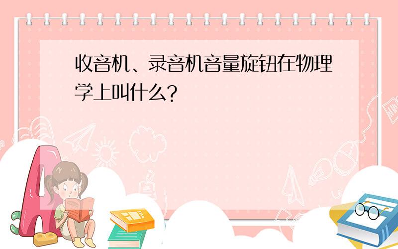 收音机、录音机音量旋钮在物理学上叫什么?